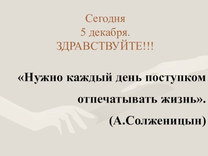 Сегодня  5 декабря. ЗДРАВСТВУЙТЕ!!!«Нужно каждый день поступком отпечатывать жизнь». (А.Солженицын)