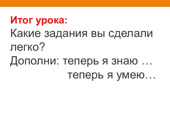 Итог урока:  Какие задания вы сделали легко? Дополни: теперь я знаю