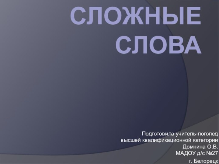 Сложные словаПодготовила учитель-логопед высшей квалификационной категории  Домнина О.В.  МАДОУ д/с №27г. Белорецк