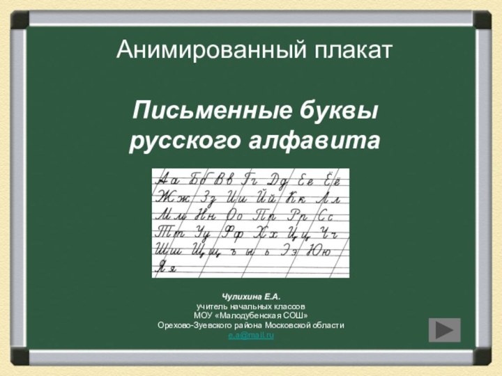 Анимированный плакат  Письменные буквы русского алфавитаЧулихина Е.А.учитель начальных классовМОУ «Малодубенская СОШ»Орехово-Зуевского района Московской областиe.a@mail.ru