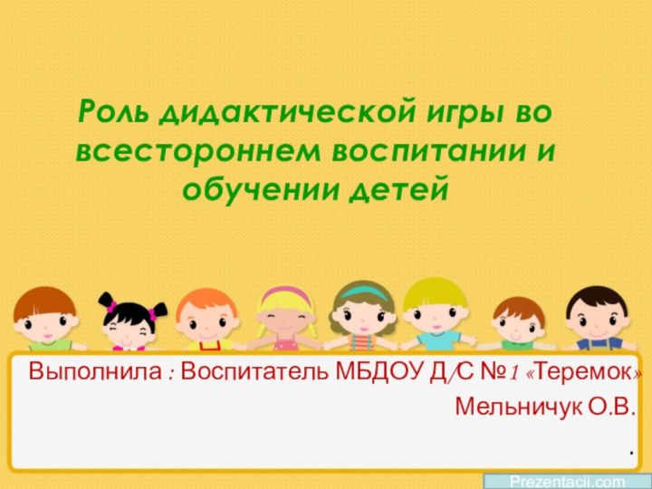 Роль дидактической игры во всестороннем воспитании и обучении детейВыполнила : Воспитатель МБДОУ Д/С №1 «Теремок»Мельничук О.В..Prezentacii.com