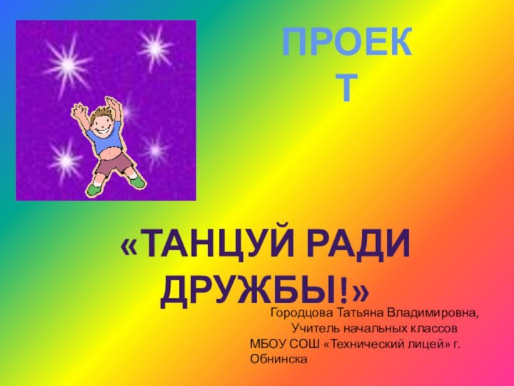 ПРОЕКТ«Танцуй ради дружбы!»Городцова Татьяна Владимировна,Учитель начальных классовМБОУ СОШ «Технический лицей» г.Обнинска