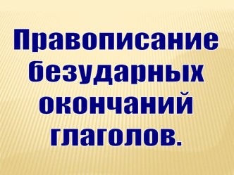 Презентация Правописание безударных окончаний глаголов презентация к уроку по русскому языку (4 класс) по теме