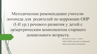 Методические рекомендации учителя-логопеда для родителей по коррекции ОНР (I-II ур.) речевого развития у детей с дизартрическим компонентом старшего дошкольного возраста. презентация по логопедии