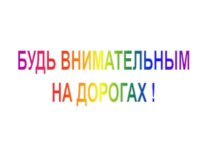 БУДЬ ВНИМАТЕЛЬНЫМ НА ДОРОГАХ !