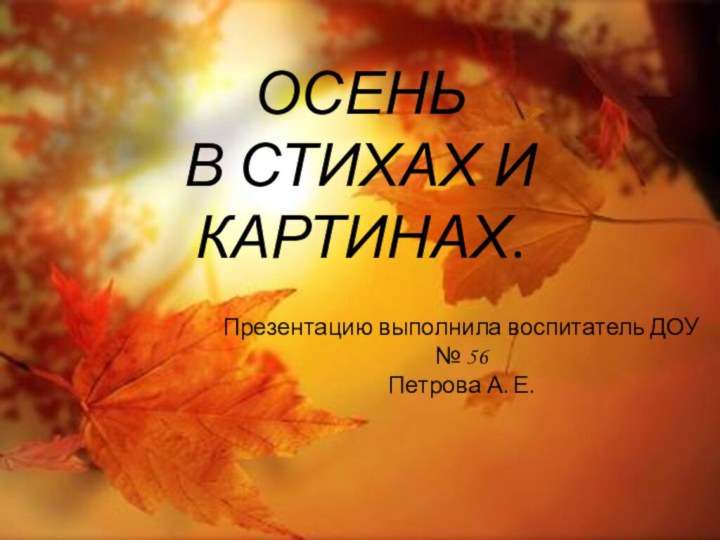 Презентацию выполнила воспитатель ДОУ № 56Петрова А. Е.ОСЕНЬ  В СТИХАХ И КАРТИНАХ.