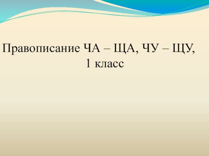 Правописание ЧА – ЩА, ЧУ – ЩУ,1 класс