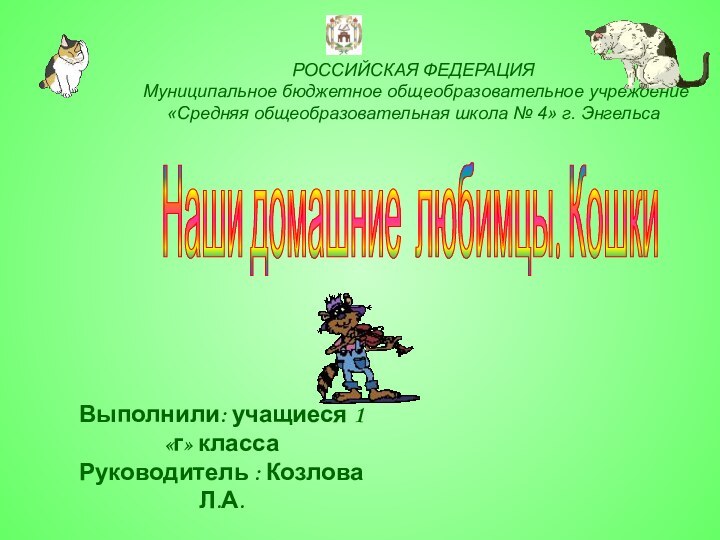 Наши домашние любимцы. Кошки 	Выполнили: учащиеся 1 «г» классаРуководитель : Козлова Л.А.РОССИЙСКАЯ