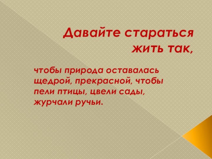 Давайте стараться жить так,чтобы природа оставалась щедрой, прекрасной, чтобы пели птицы, цвели сады, журчали ручьи.