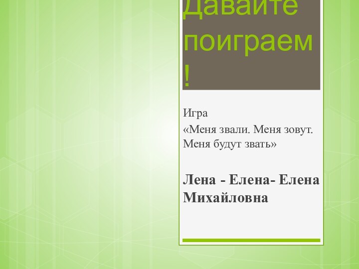 Давайте поиграем!Игра «Меня звали. Меня зовут. Меня будут звать»Лена - Елена- Елена Михайловна