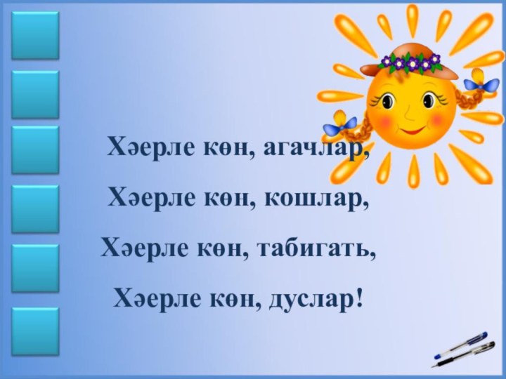 Хәерле көн, агачлар,Хәерле көн, кошлар,Хәерле көн, табигать,Хәерле көн, дуслар!