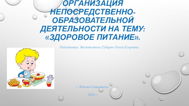 организация непосредственно-образовательной деятельности на тему: «Здоровое питание».Подготовил: Воспитатель Губарик Олеся Егоровна  г. Южно-Сахалинска,2018 г.