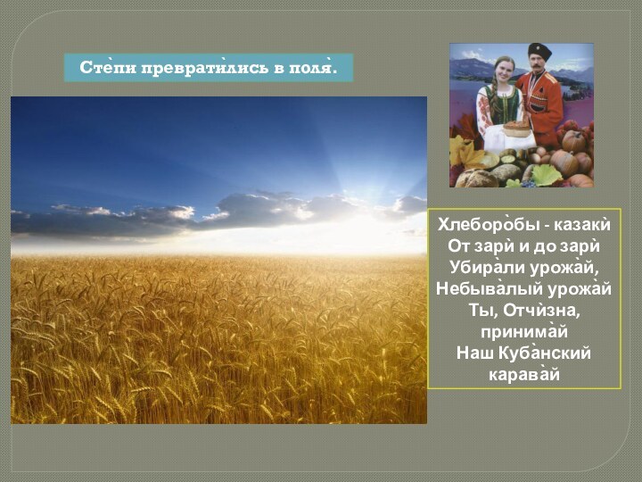 Хлеборо̀бы - казакѝОт зарѝ и до зарѝУбира̀ли урожа̀й,Небыва̀лый урожа̀йТы, Отчѝзна, принима̀йНаш Куба̀нский