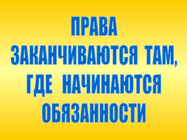 ПРАВАЗАКАНЧИВАЮТСЯ ТАМ, ГДЕ  НАЧИНАЮТСЯОБЯЗАННОСТИ