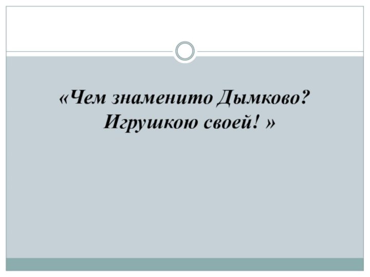 «Чем знаменито Дымково? Игрушкою своей! »