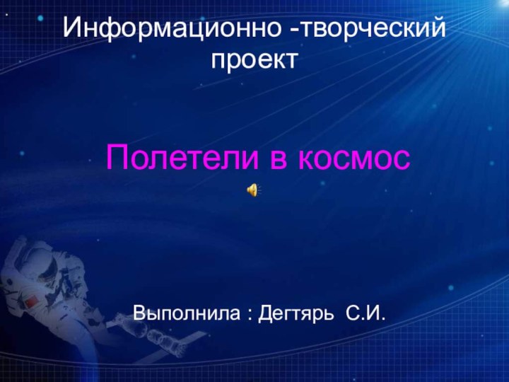 Информационно -творческий  проект Полетели в космосВыполнила : Дегтярь С.И.