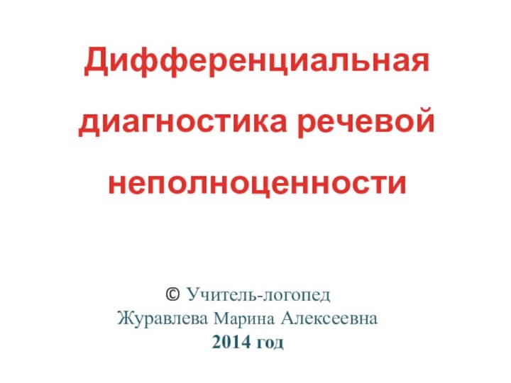 Дифференциальная диагностика речевойнеполноценности© Учитель-логопедЖуравлева Марина Алексеевна2014 год