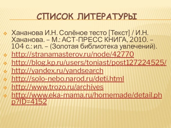 Список литературыХананова И.Н. Солёное тесто [Текст] / И.Н.Хананова. – М.: АСТ-ПРЕСС КНИГА,