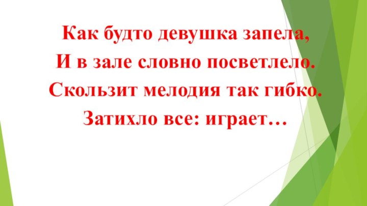 Как будто девушка запела,И в зале словно посветлело.Скользит мелодия так гибко.Затихло все: играет… 