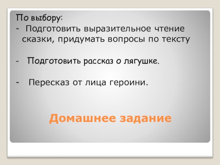 Домашнее заданиеПо выбору:- Подготовить выразительное чтение сказки, придумать вопросы по тексту -