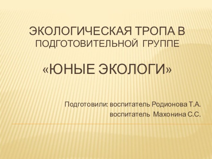 Экологическая тропа в Подготовительной группе   «Юные экологи» Подготовили: воспитатель Родионова Т.А.воспитатель Махонина С.С.