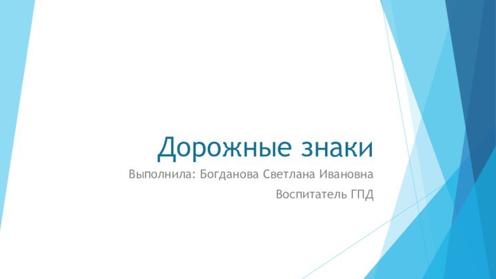 Дорожные знакиВыполнила: Богданова Светлана ИвановнаВоспитатель ГПД