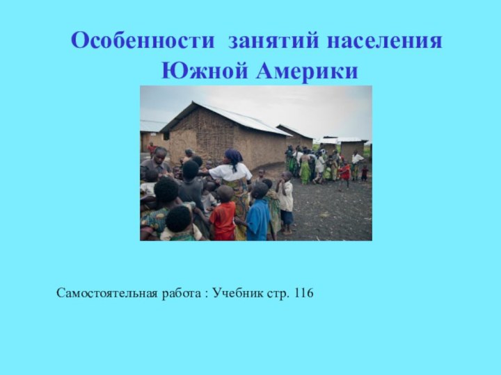 Особенности занятий населения Южной АмерикиСамостоятельная работа : Учебник стр. 116