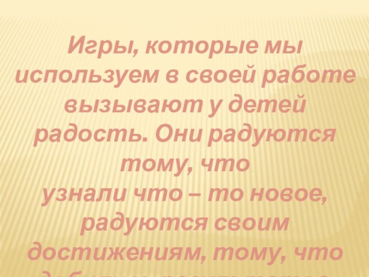 Игры, которые мы используем в своей работе вызывают у детей радость. Они