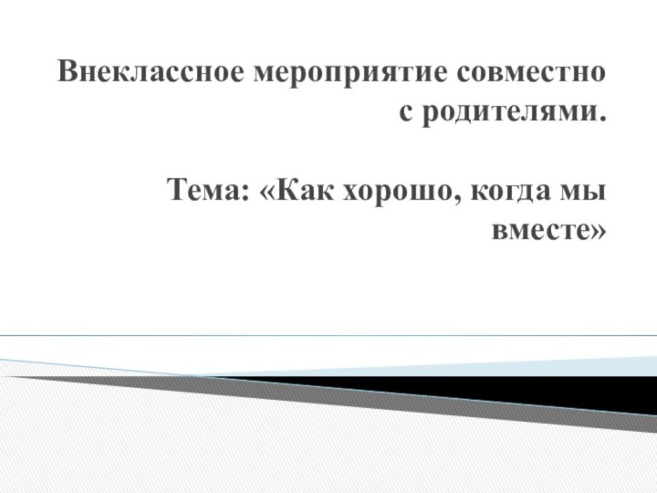 Внеклассное мероприятие совместно с родителями.   Тема: «Как хорошо, когда мы вместе»