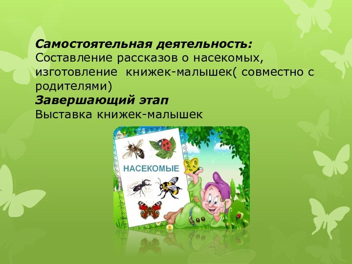 Самостоятельная деятельность:Составление рассказов о насекомых, изготовление книжек-малышек( совместно с родителями)Завершающий этапВыставка книжек-малышек