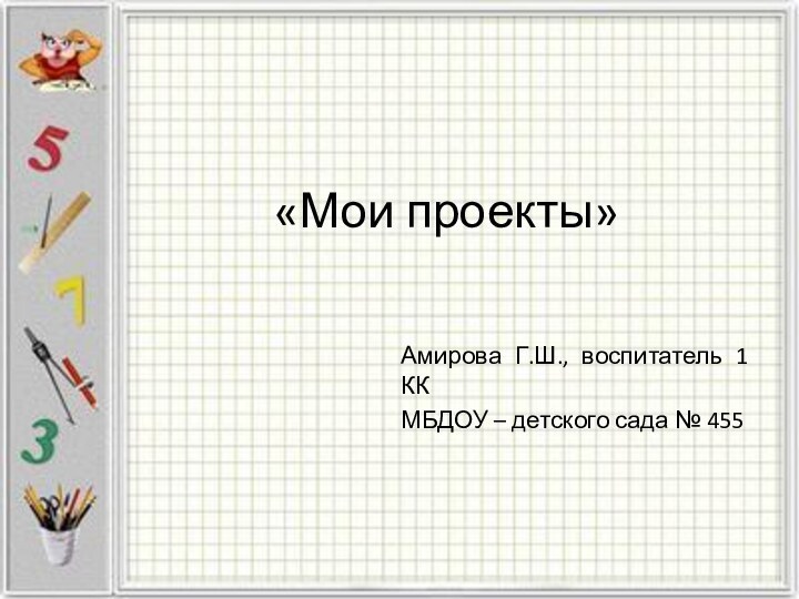 «Мои проекты»Амирова Г.Ш., воспитатель 1 ККМБДОУ – детского сада № 455