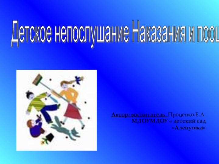 Автор: воспитатель Проценко Е.А.МДОУМДОУ « детский сад «Аленушка»Детское непослушание Наказания и поощрения