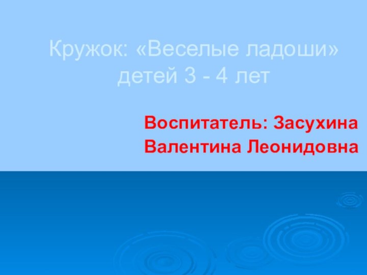 Воспитатель: ЗасухинаВалентина ЛеонидовнаКружок: «Веселые ладоши» детей 3 - 4 лет