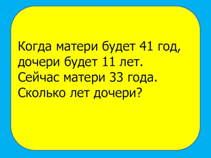 Когда матери будет 41 год, дочери будет 11 лет.Сейчас матери 33 года. Сколько лет дочери?