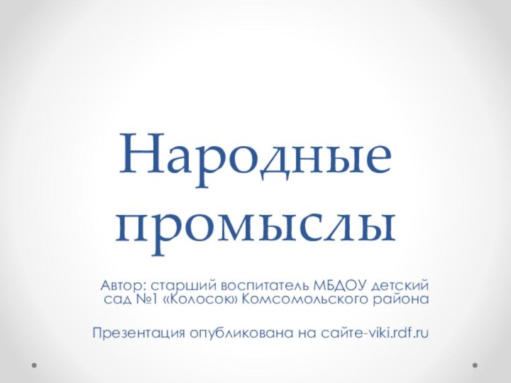 Народные промыслыАвтор: старший воспитатель МБДОУ детский сад №1 «Колосок» Комсомольского районаПрезентация опубликована на сайте-viki.rdf.ru