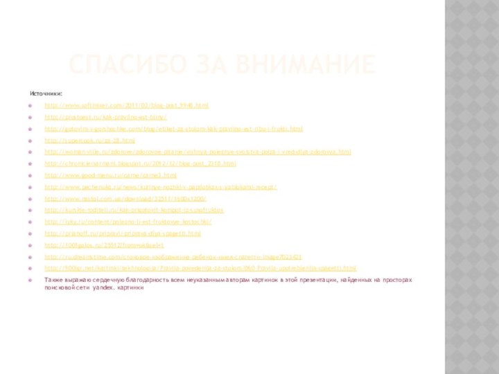 Спасибо за вниманиеИсточники:http://www.softmixer.com/2011/02/blog-post_9948.htmlhttp://prostoest.ru/kak-pravilno-est-bliny/http://gotovim-v-gorshochke.com/blog/etiket-za-stolom-kak-pravilno-est-ribu-i-frukti.htmlhttp://supercook.ru/za-28.htmlhttp://woman-ville.ru/zdorove/zdorovoe-pitanie/vishnya-poleznye-svojstva-polza-i-vred-dlya-zdorovya.htmlhttp://chroniclersarmani.blogspot.ru/2012/12/blog-post_2318.htmlhttp://www.good-menu.ru/carne/carne3.htmlhttp://www.pechenuka.ru/news/kurinye-nozhki-v-papilotkax-s-yablokami-recept/http://www.nastol.com.ua/download/32511/1600x1200/http://kurskie-roditeli.ru/kak-prigotovit-kompot-iz-suxofruktovhttp://lyky.ru/content/polezno-li-est-fruktovye-kostochki/http://prianoff.ru/pripravi/priprava-dlya-spagetti.htmlhttp://1001golos.ru/25512?from=ok&sel=1http://ru.dreamstime.com/стоковое-изображение-ребенок-имея-спагетти-image7023421http:///kartinki/tekhnologija/Pravila-povedenija-za-stolom/060-Pravila-upotreblenija-spagetti.htmlТакже выражаю сердечную благодарность всем неуказанным авторам картинок в этой