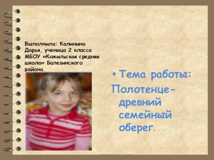 Выполнила: Калинина Дарья, ученица 2 класса МБОУ «Кожильская средняя школа» Балезинского района.Тема работы:Полотенце- древний семейный оберег.