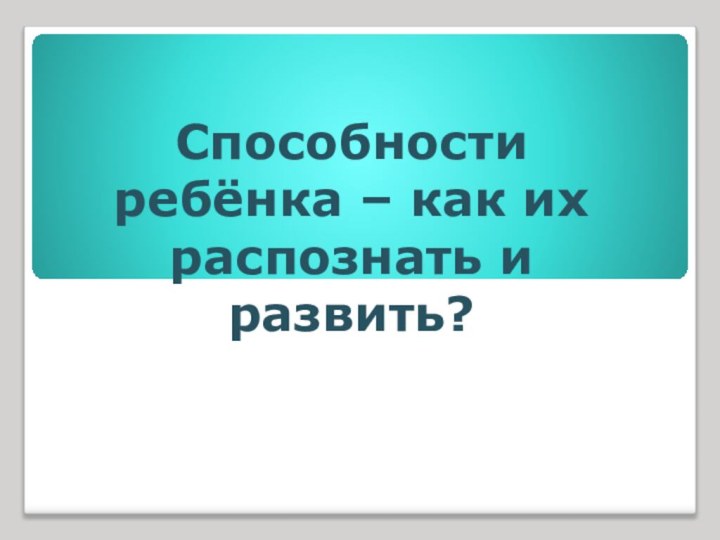 Способности ребёнка – как их распознать и развить?