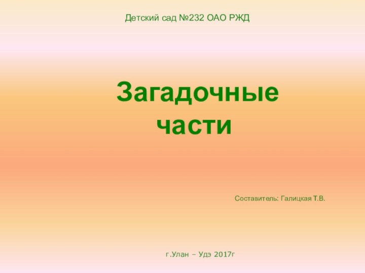 г.Улан – Удэ 2017г Загадочные частиСоставитель: Галицкая Т.В.Детский сад №232 ОАО РЖД