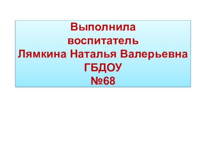 Выполнила  воспитатель  Лямкина Наталья Валерьевна ГБДОУ №68