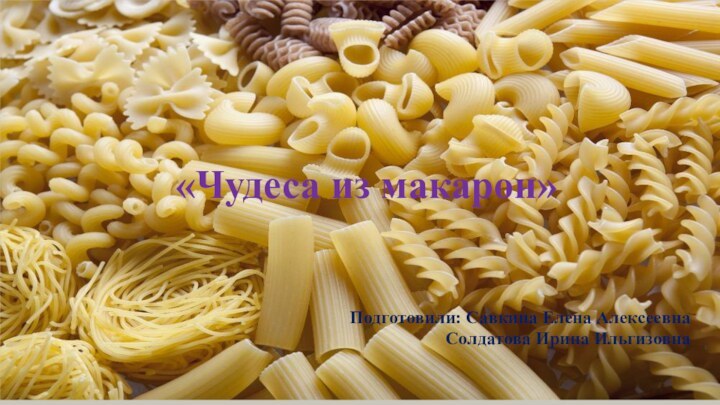 «Чудеса из макарон»Подготовили: Савкина Елена АлексеевнаСолдатова Ирина Ильгизовна