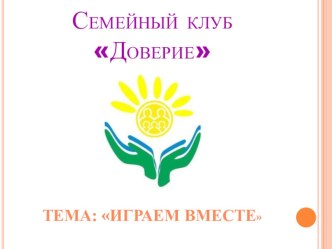 Презентация встречи в семейном клубе Доверие : Играем вместе презентация к уроку (старшая, подготовительная группа)