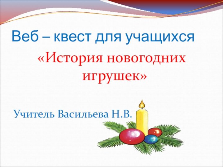 Веб – квест для учащихся«История новогодних игрушек»Учитель Васильева Н.В.