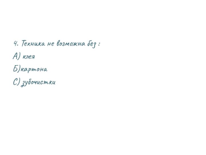 4. Техника не возможна без :А) клеяБ)картонаС) зубочистки