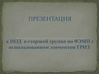 Презентация для старшей группы к НОД по ФЭМП с элементами ТРИЗ презентация к уроку по математике (старшая группа)