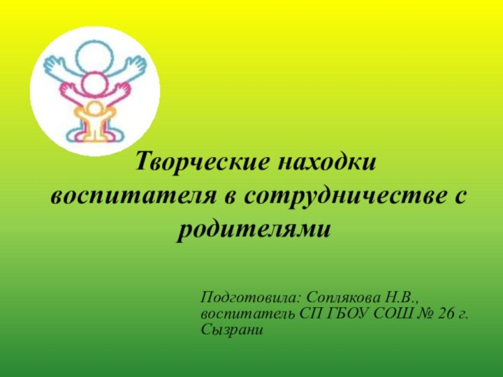 Творческие находки воспитателя в сотрудничестве с родителямиПодготовила: Соплякова Н.В., воспитатель СП ГБОУ СОШ № 26 г.Сызрани