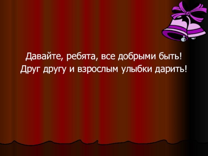 Давайте, ребята, все добрыми быть!Друг другу и взрослым улыбки дарить!