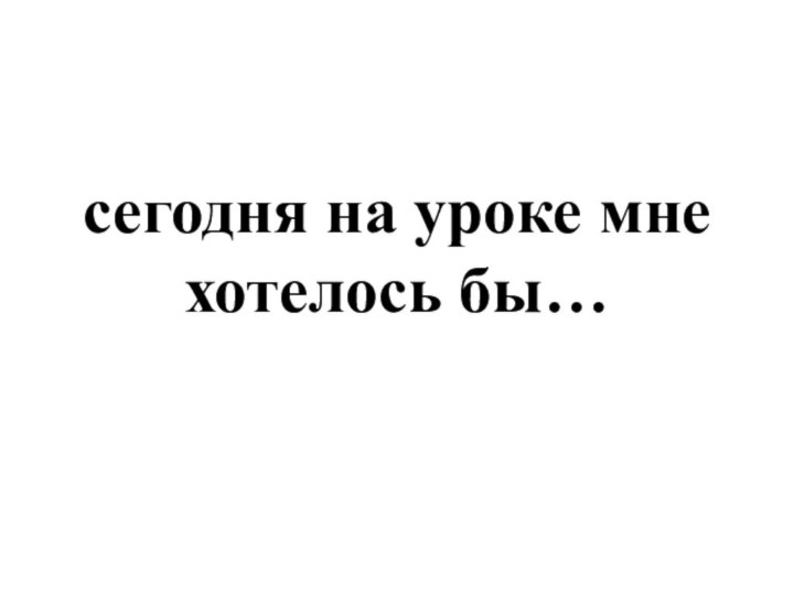 сегодня на уроке мне хотелось бы…