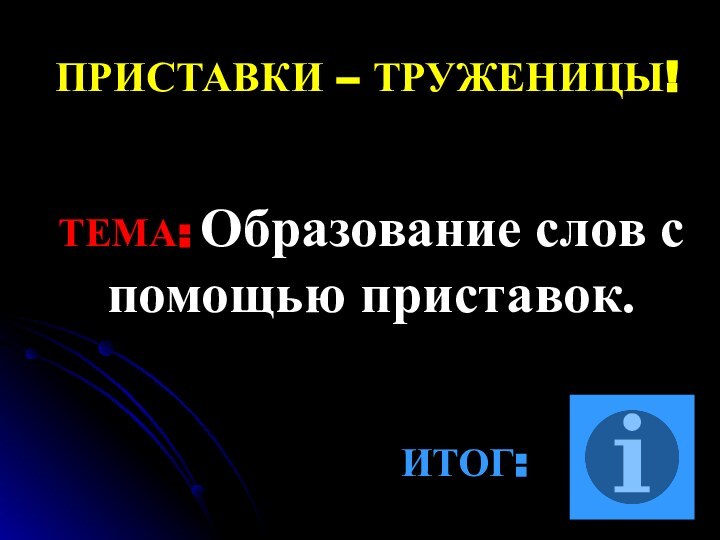 ПРИСТАВКИ – ТРУЖЕНИЦЫ!ТЕМА: Образование слов с помощью приставок.ИТОГ: