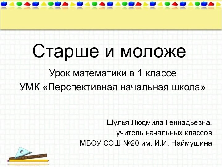 Старше и моложеУрок математики в 1 классеУМК «Перспективная начальная школа»Шулья Людмила Геннадьевна,учитель